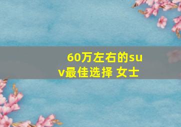 60万左右的suv最佳选择 女士